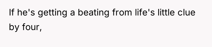 If he's getting a beating from life's little clue by...