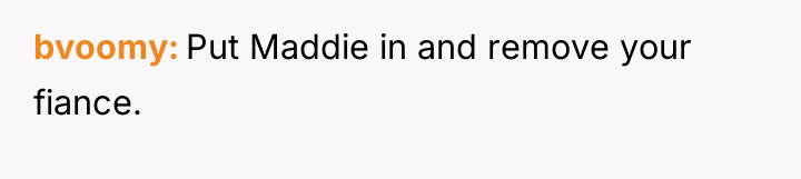 bvoomy Put Maddie in and remove your fiance.