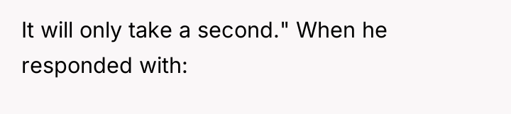 It will only take a second." When he responded with:
