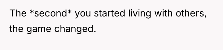 The *second* you started living with others, the game changed.