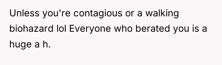 Unless you're contagious or a walking biohazard lol Everyone who...