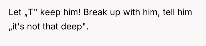 Let „T" keep him! Break up with him, tell him...