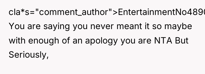 cla*s="comment_author">EntertainmentNo4890: You are saying you never meant it so maybe...