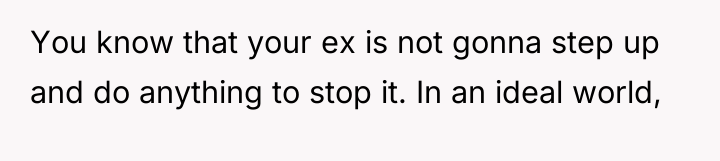 You know that your ex is not gonna step up...