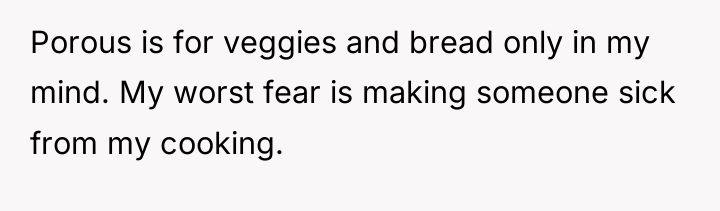 Porous is for veggies and bread only in my mind....