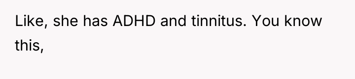 Like, she has ADHD and tinnitus. You know this,
