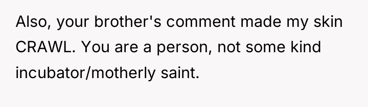 Also, your brother's comment made my skin CRAWL. You are...