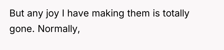But any joy I have making them is totally gone....