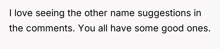 I love seeing the other name suggestions in the comments....