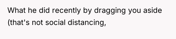 What he did recently by dragging you aside (that's not...