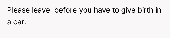 Please leave, before you have to give birth in a...
