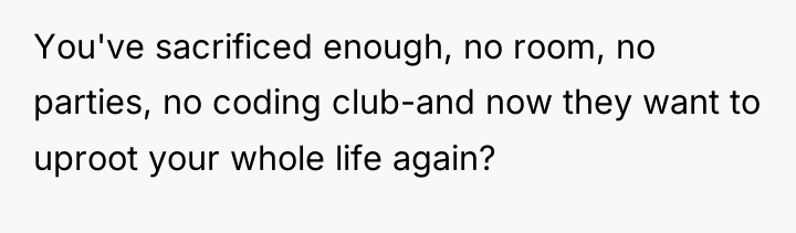 You've sacrificed enough, no room, no parties, no coding club-and...