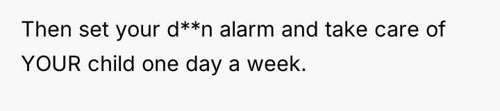 Then set your d**n alarm and take care of YOUR...