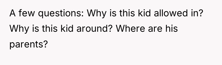 A few questions: Why is this kid allowed in? Why...
