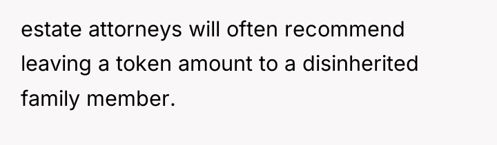 estate attorneys will often recommend leaving a token amount to...