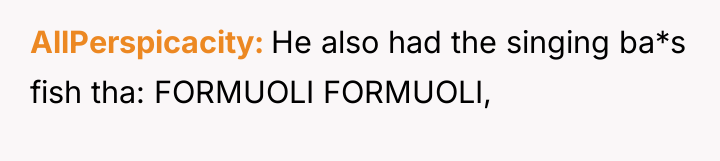 AllPerspicacity He also had the singing ba*s fish tha: FORMUOLI...