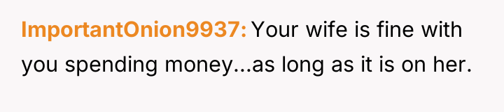 ImportantOnion9937 Your wife is fine with you spending money...as long...