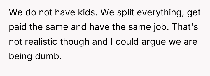 We do not have kids. We split everything, get paid...