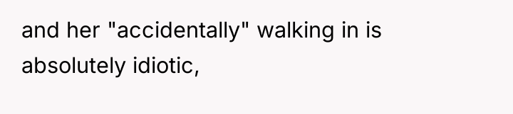 and her "accidentally" walking in is absolutely idiotic,