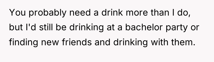 You probably need a drink more than I do, but...