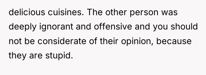 delicious cuisines. The other person was deeply ignorant and offensive...