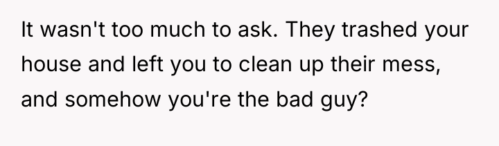 It wasn't too much to ask. They trashed your house...