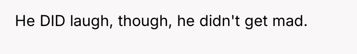 He DID laugh, though, he didn't get mad.