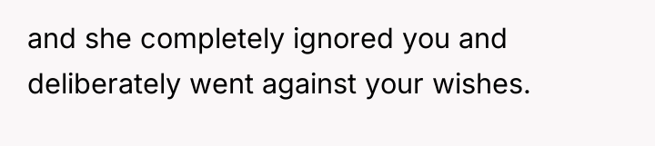 and she completely ignored you and deliberately went against your...