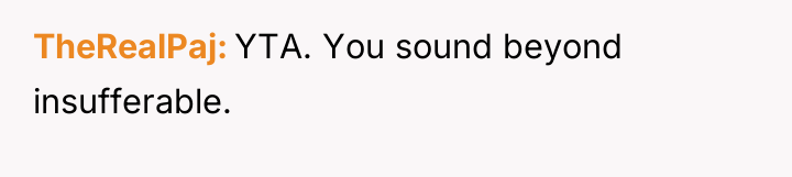 TheRealPaj YTA. You sound beyond insufferable.
