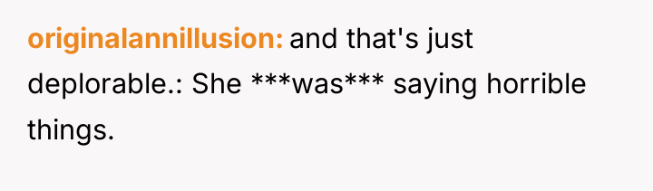 originalannillusion and that's just deplorable.: She ***was*** saying horrible things.