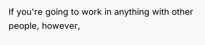 If you're going to work in anything with other people,...