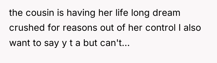 the cousin is having her life long dream crushed for...