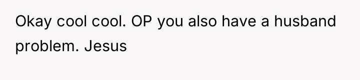Okay cool cool. OP you also have a husband problem....