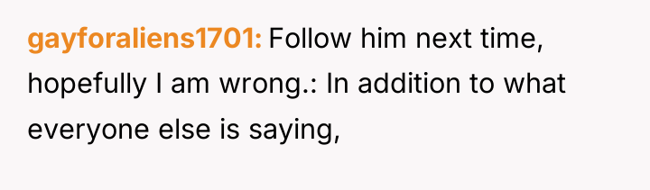 gayforaliens1701 Follow him next time, hopefully I am wrong.: In...