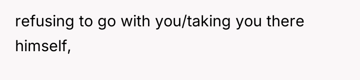 refusing to go with you/taking you there himself,