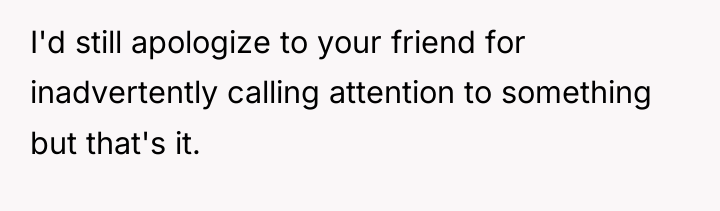 I'd still apologize to your friend for inadvertently calling attention...