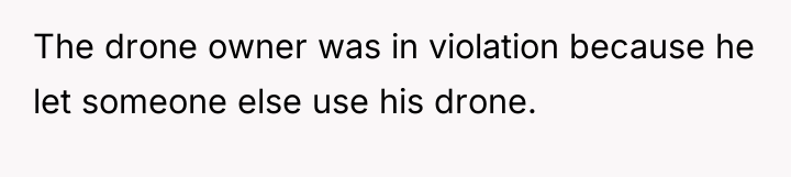 The drone owner was in violation because he let someone...