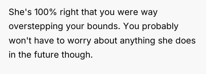 She's 100% right that you were way overstepping your bounds....