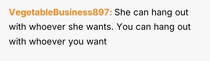 VegetableBusiness897 She can hang out with whoever she wants. You...