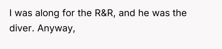 I was along for the R&R, and he was the...