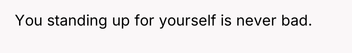 You standing up for yourself is never bad.