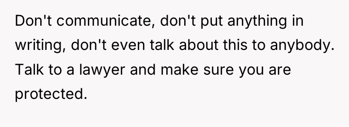 Don't communicate, don't put anything in writing, don't even talk...