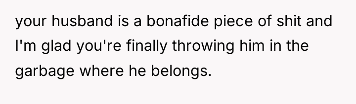 your husband is a bonafide piece of shit and I'm...