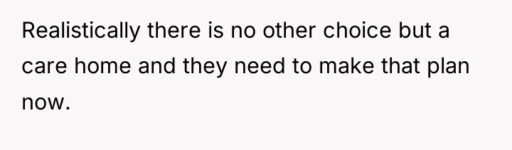 Realistically there is no other choice but a care home...