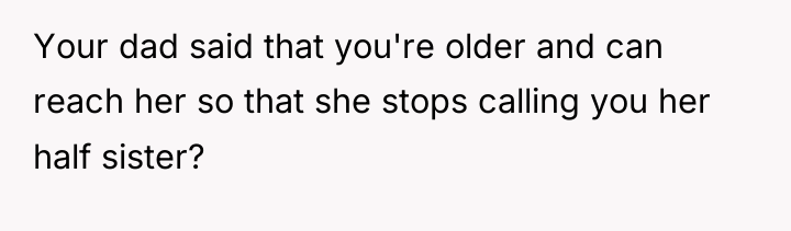 Your dad said that you're older and can reach her...