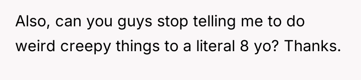 Also, can you guys stop telling me to do weird...