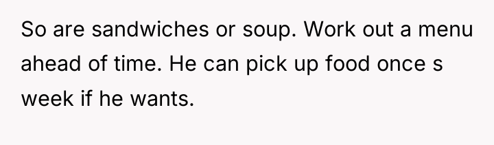 So are sandwiches or soup. Work out a menu ahead...