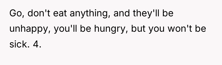 Go, don't eat anything, and they'll be unhappy, you'll be...