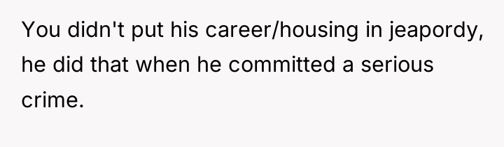 You didn't put his career/housing in jeapordy, he did that...