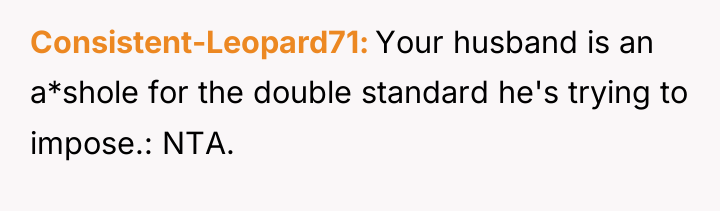 Consistent-Leopard71 Your husband is an a*shole for the double standard...